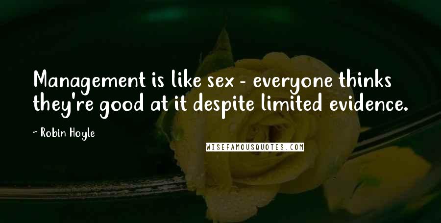 Robin Hoyle Quotes: Management is like sex - everyone thinks they're good at it despite limited evidence.