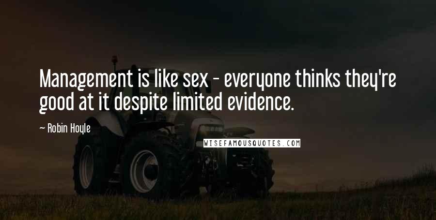 Robin Hoyle Quotes: Management is like sex - everyone thinks they're good at it despite limited evidence.