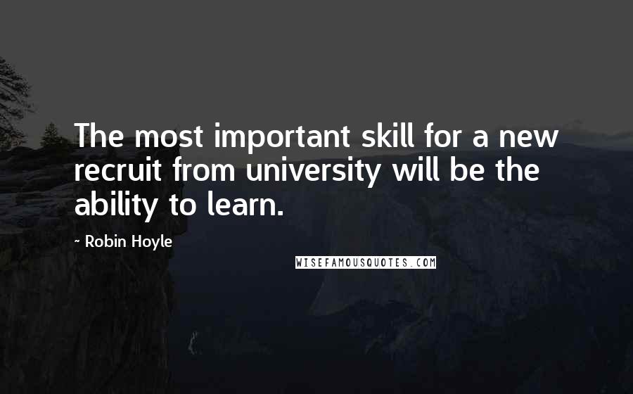 Robin Hoyle Quotes: The most important skill for a new recruit from university will be the ability to learn.