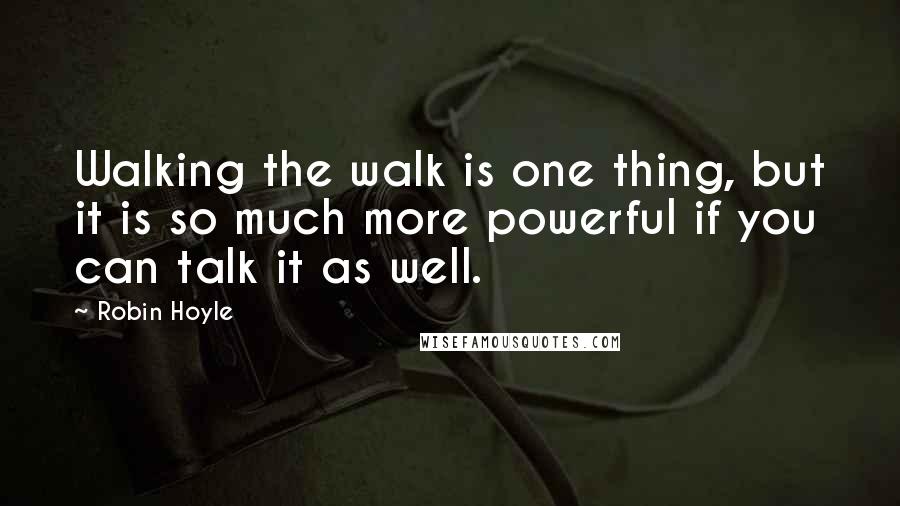 Robin Hoyle Quotes: Walking the walk is one thing, but it is so much more powerful if you can talk it as well.