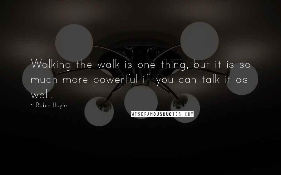 Robin Hoyle Quotes: Walking the walk is one thing, but it is so much more powerful if you can talk it as well.