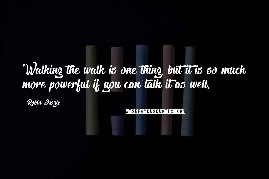 Robin Hoyle Quotes: Walking the walk is one thing, but it is so much more powerful if you can talk it as well.