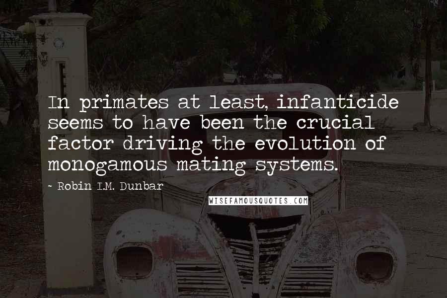 Robin I.M. Dunbar Quotes: In primates at least, infanticide seems to have been the crucial factor driving the evolution of monogamous mating systems.