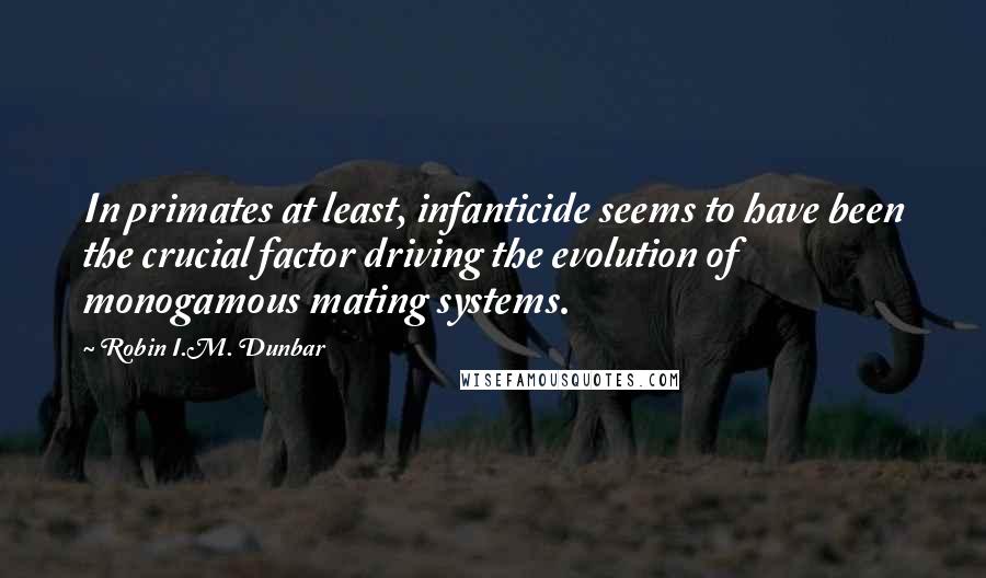 Robin I.M. Dunbar Quotes: In primates at least, infanticide seems to have been the crucial factor driving the evolution of monogamous mating systems.