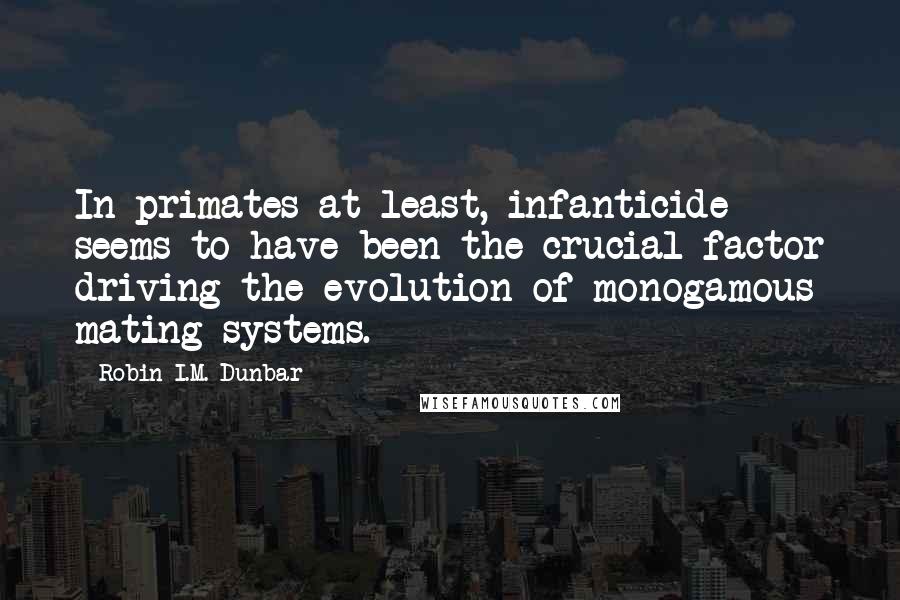 Robin I.M. Dunbar Quotes: In primates at least, infanticide seems to have been the crucial factor driving the evolution of monogamous mating systems.