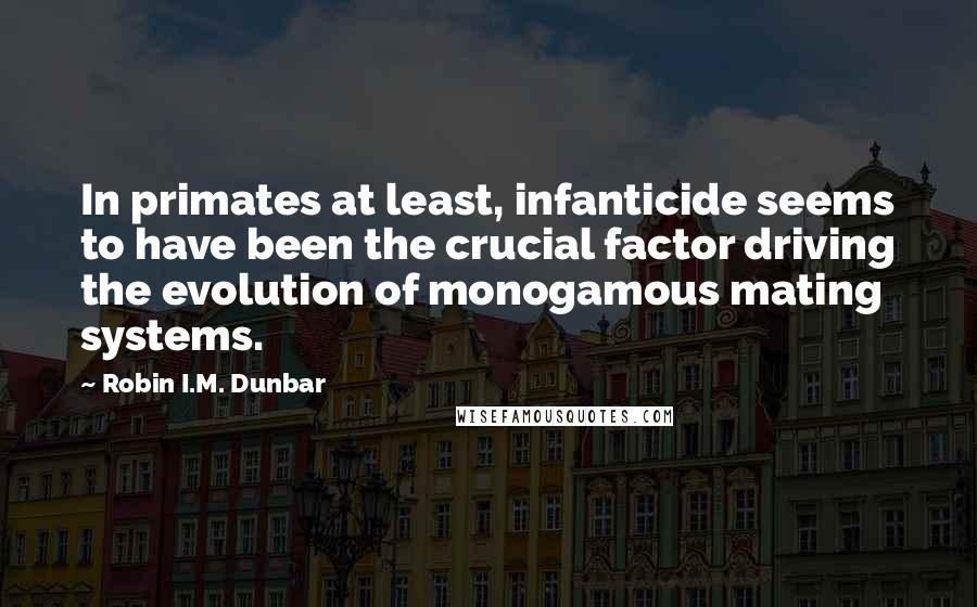 Robin I.M. Dunbar Quotes: In primates at least, infanticide seems to have been the crucial factor driving the evolution of monogamous mating systems.