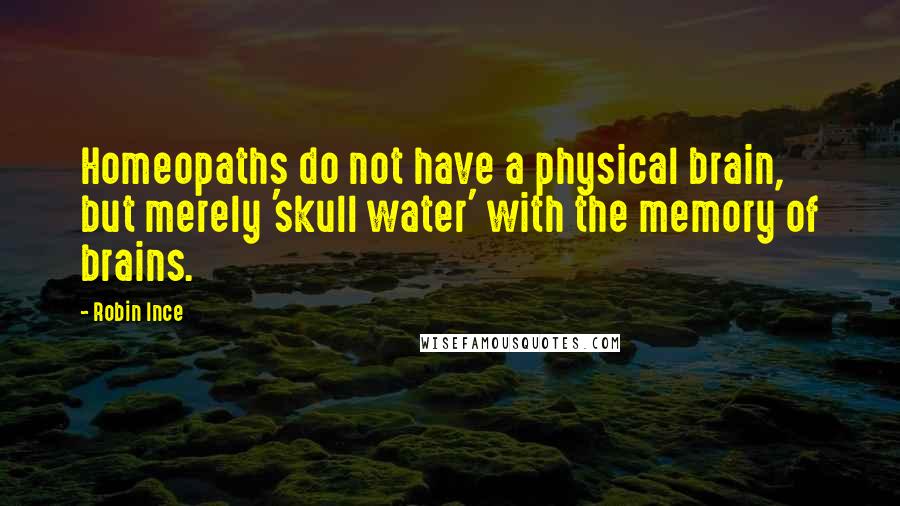 Robin Ince Quotes: Homeopaths do not have a physical brain, but merely 'skull water' with the memory of brains.