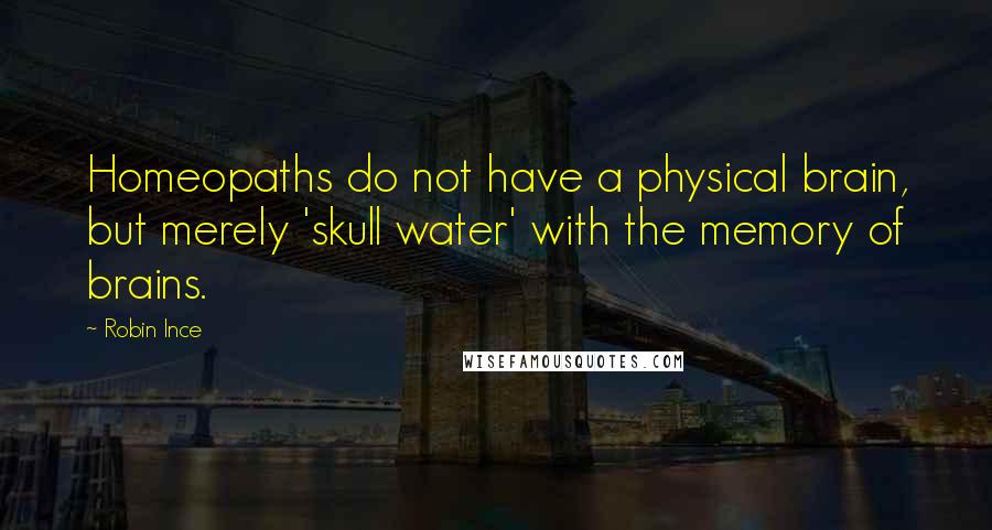 Robin Ince Quotes: Homeopaths do not have a physical brain, but merely 'skull water' with the memory of brains.
