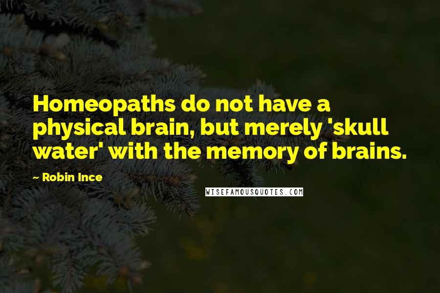 Robin Ince Quotes: Homeopaths do not have a physical brain, but merely 'skull water' with the memory of brains.