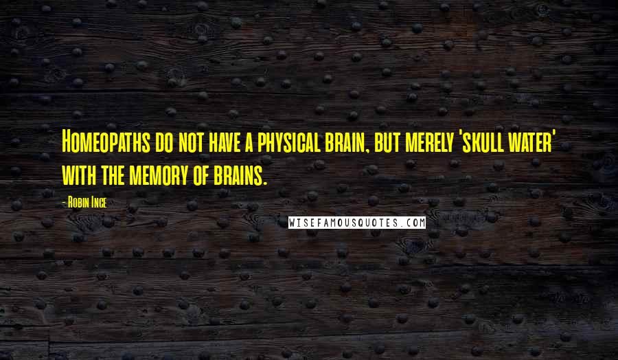 Robin Ince Quotes: Homeopaths do not have a physical brain, but merely 'skull water' with the memory of brains.