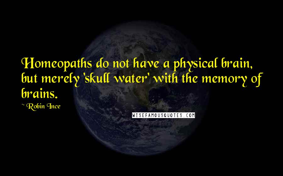 Robin Ince Quotes: Homeopaths do not have a physical brain, but merely 'skull water' with the memory of brains.
