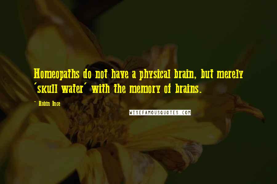 Robin Ince Quotes: Homeopaths do not have a physical brain, but merely 'skull water' with the memory of brains.
