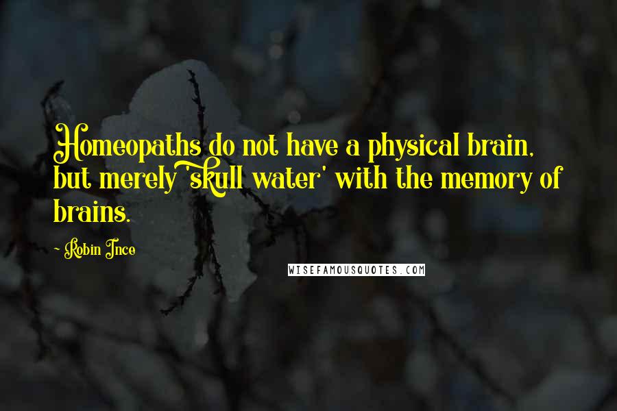 Robin Ince Quotes: Homeopaths do not have a physical brain, but merely 'skull water' with the memory of brains.