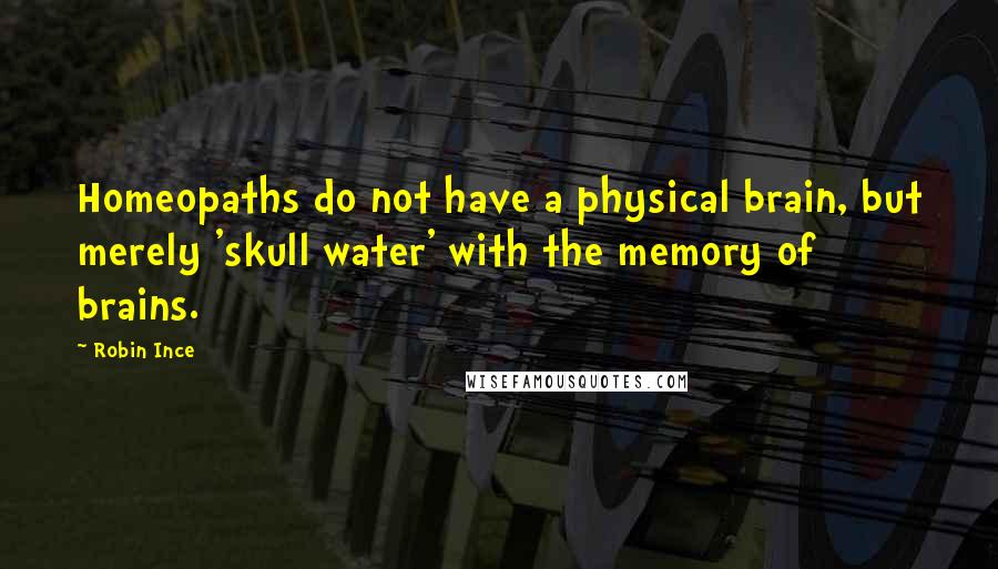 Robin Ince Quotes: Homeopaths do not have a physical brain, but merely 'skull water' with the memory of brains.