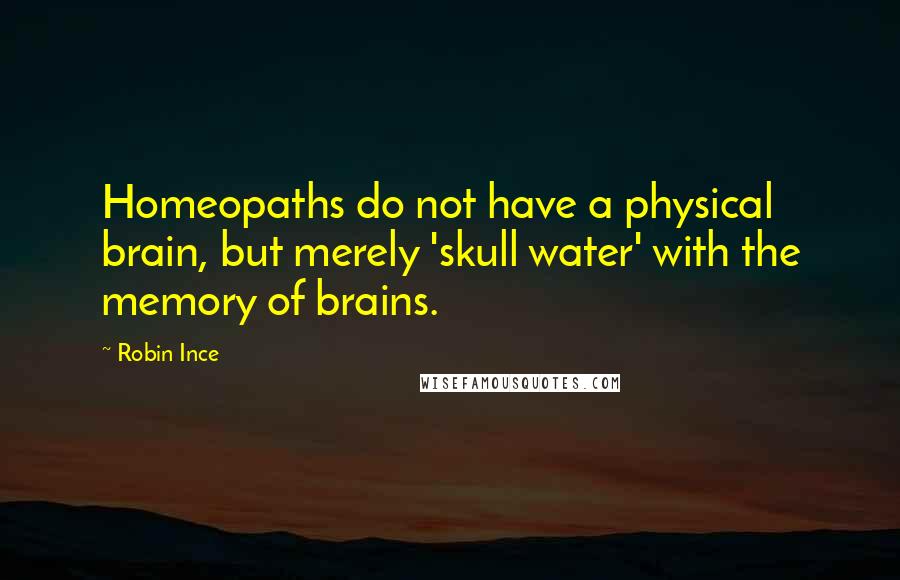 Robin Ince Quotes: Homeopaths do not have a physical brain, but merely 'skull water' with the memory of brains.