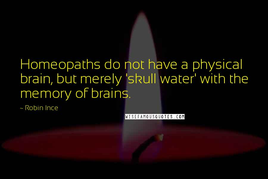 Robin Ince Quotes: Homeopaths do not have a physical brain, but merely 'skull water' with the memory of brains.