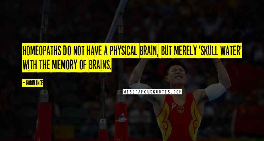 Robin Ince Quotes: Homeopaths do not have a physical brain, but merely 'skull water' with the memory of brains.