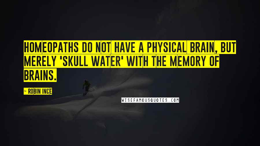 Robin Ince Quotes: Homeopaths do not have a physical brain, but merely 'skull water' with the memory of brains.
