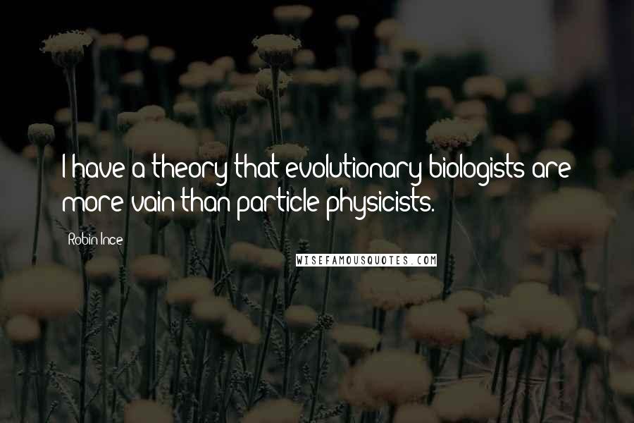 Robin Ince Quotes: I have a theory that evolutionary biologists are more vain than particle physicists.