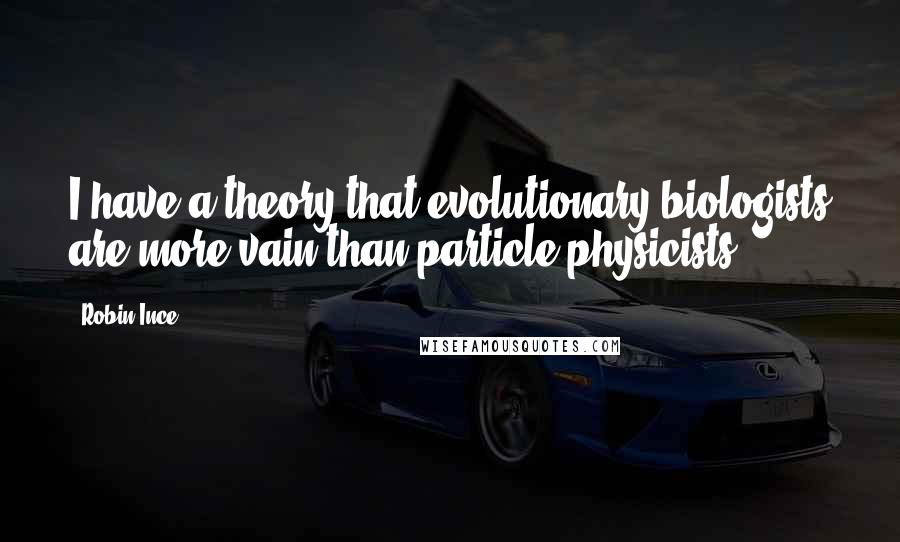 Robin Ince Quotes: I have a theory that evolutionary biologists are more vain than particle physicists.