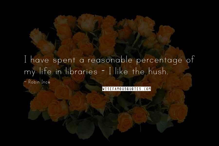 Robin Ince Quotes: I have spent a reasonable percentage of my life in libraries - I like the hush.