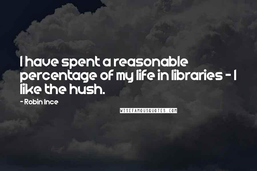 Robin Ince Quotes: I have spent a reasonable percentage of my life in libraries - I like the hush.