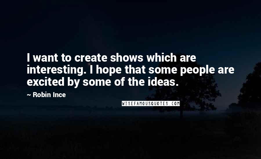 Robin Ince Quotes: I want to create shows which are interesting. I hope that some people are excited by some of the ideas.