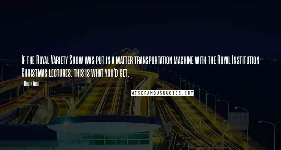 Robin Ince Quotes: If the Royal Variety Show was put in a matter transportation machine with the Royal Institution Christmas lectures, this is what you'd get.