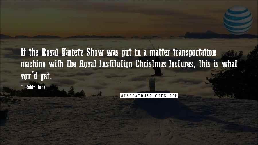 Robin Ince Quotes: If the Royal Variety Show was put in a matter transportation machine with the Royal Institution Christmas lectures, this is what you'd get.