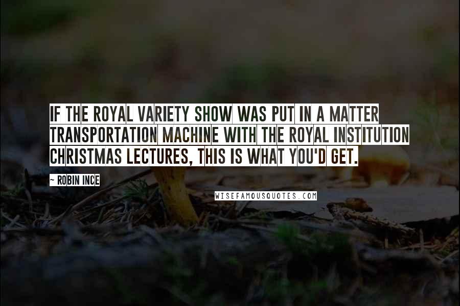 Robin Ince Quotes: If the Royal Variety Show was put in a matter transportation machine with the Royal Institution Christmas lectures, this is what you'd get.