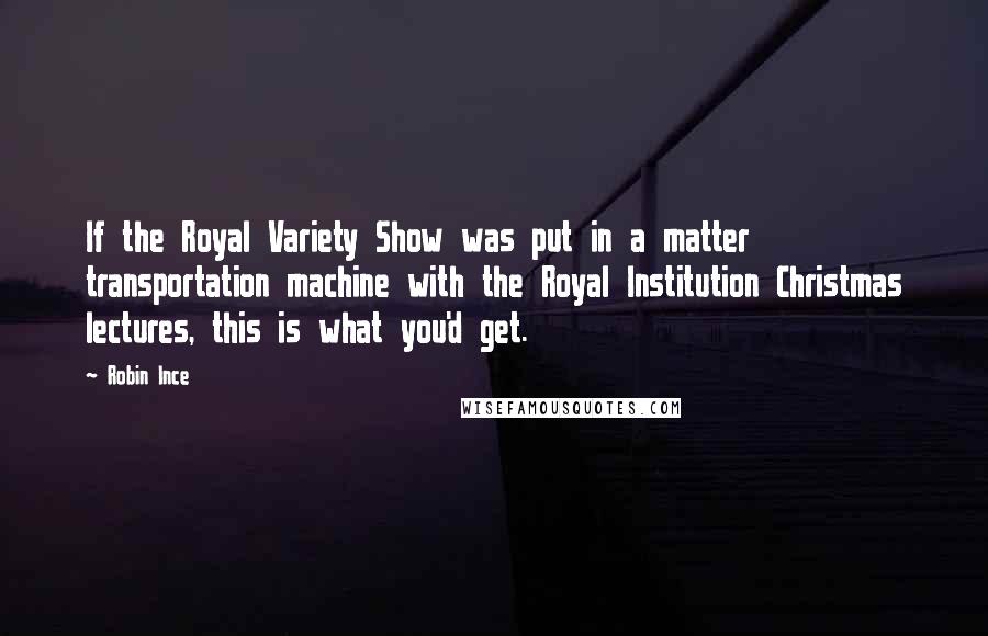 Robin Ince Quotes: If the Royal Variety Show was put in a matter transportation machine with the Royal Institution Christmas lectures, this is what you'd get.
