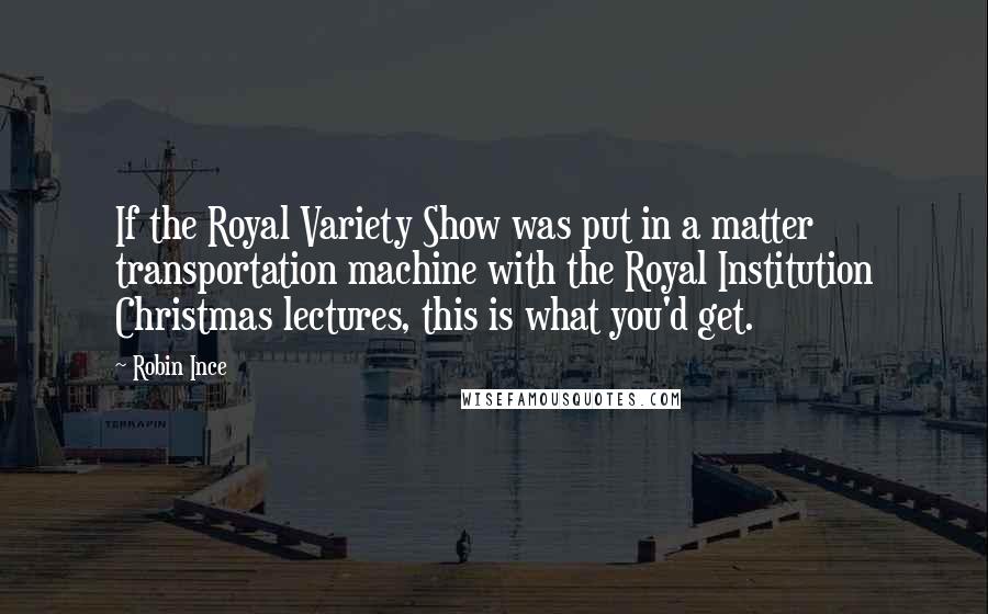Robin Ince Quotes: If the Royal Variety Show was put in a matter transportation machine with the Royal Institution Christmas lectures, this is what you'd get.