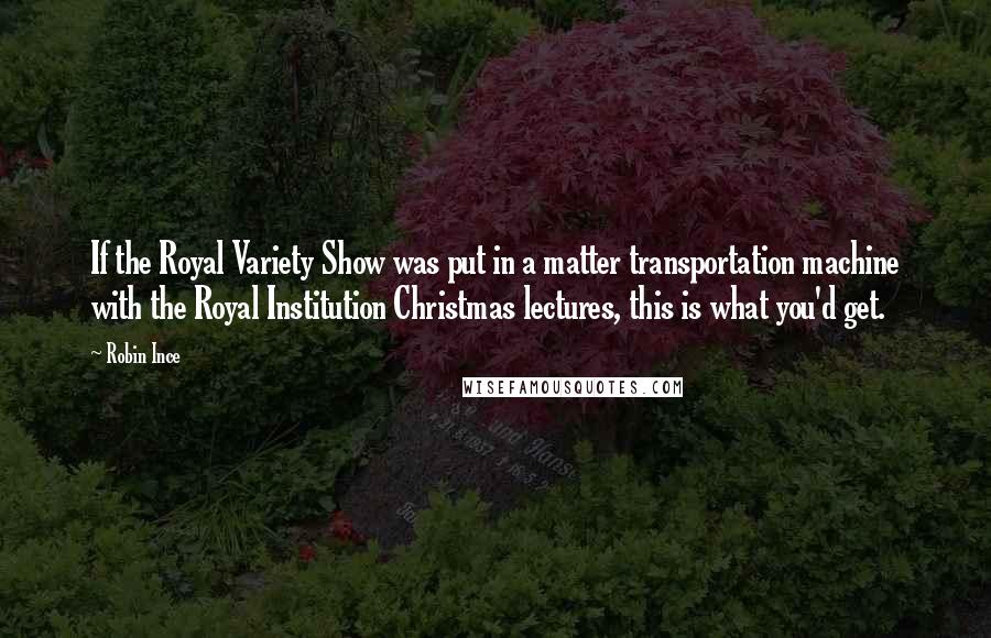 Robin Ince Quotes: If the Royal Variety Show was put in a matter transportation machine with the Royal Institution Christmas lectures, this is what you'd get.