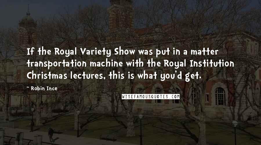 Robin Ince Quotes: If the Royal Variety Show was put in a matter transportation machine with the Royal Institution Christmas lectures, this is what you'd get.