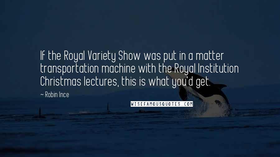 Robin Ince Quotes: If the Royal Variety Show was put in a matter transportation machine with the Royal Institution Christmas lectures, this is what you'd get.