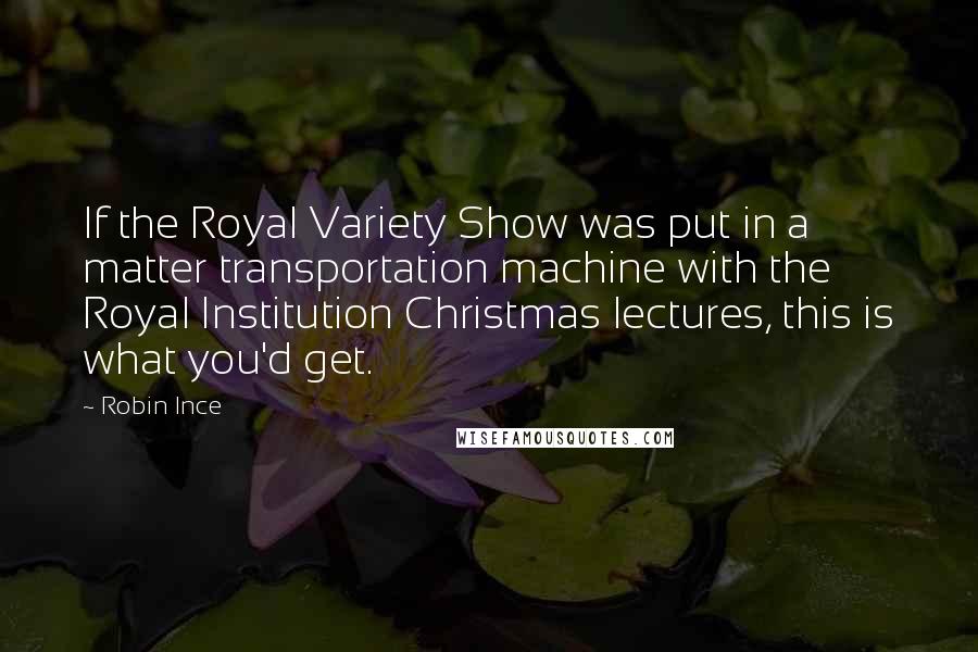 Robin Ince Quotes: If the Royal Variety Show was put in a matter transportation machine with the Royal Institution Christmas lectures, this is what you'd get.