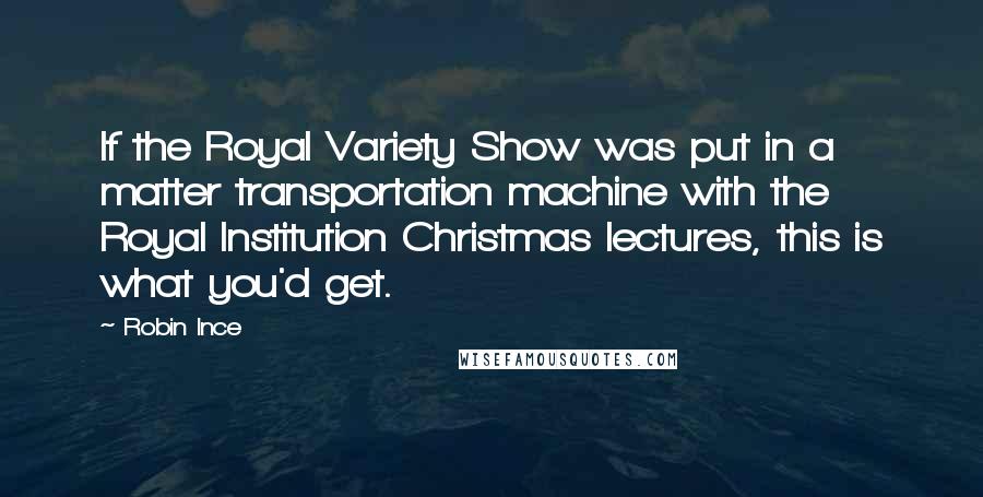 Robin Ince Quotes: If the Royal Variety Show was put in a matter transportation machine with the Royal Institution Christmas lectures, this is what you'd get.