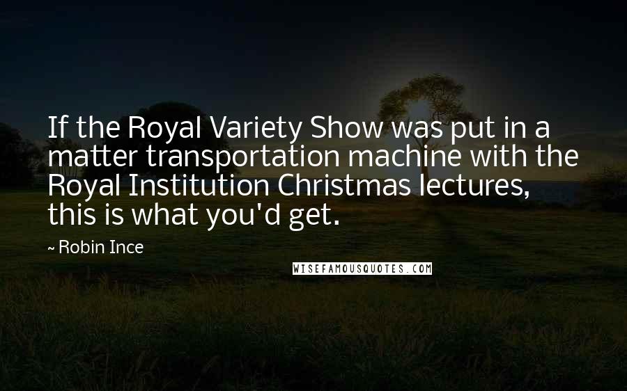 Robin Ince Quotes: If the Royal Variety Show was put in a matter transportation machine with the Royal Institution Christmas lectures, this is what you'd get.