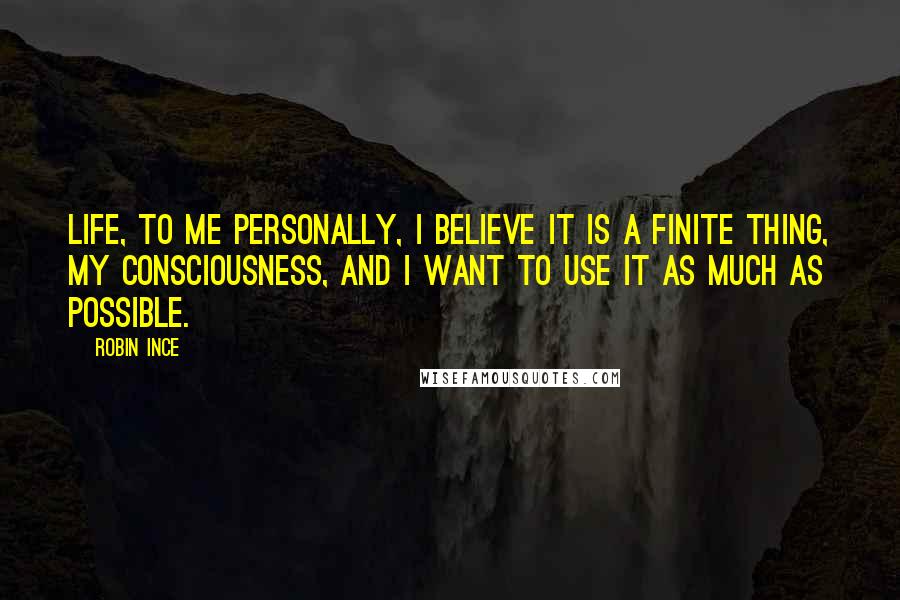 Robin Ince Quotes: Life, to me personally, I believe it is a finite thing, my consciousness, and I want to use it as much as possible.