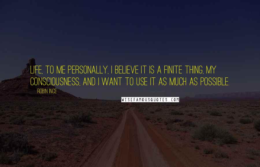 Robin Ince Quotes: Life, to me personally, I believe it is a finite thing, my consciousness, and I want to use it as much as possible.