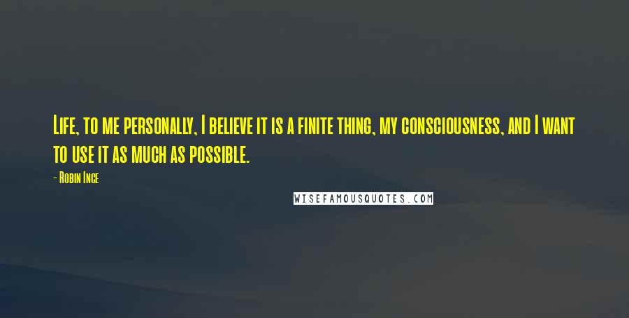 Robin Ince Quotes: Life, to me personally, I believe it is a finite thing, my consciousness, and I want to use it as much as possible.