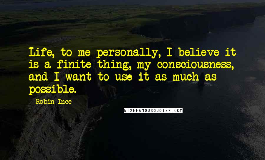 Robin Ince Quotes: Life, to me personally, I believe it is a finite thing, my consciousness, and I want to use it as much as possible.