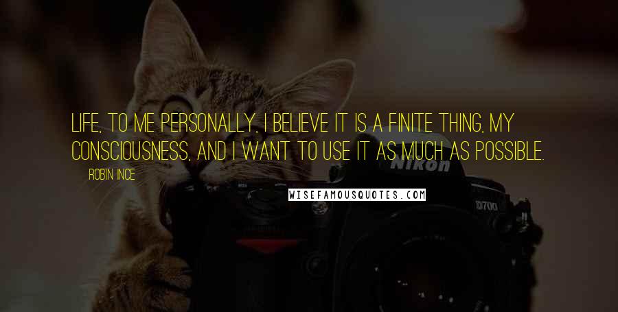 Robin Ince Quotes: Life, to me personally, I believe it is a finite thing, my consciousness, and I want to use it as much as possible.