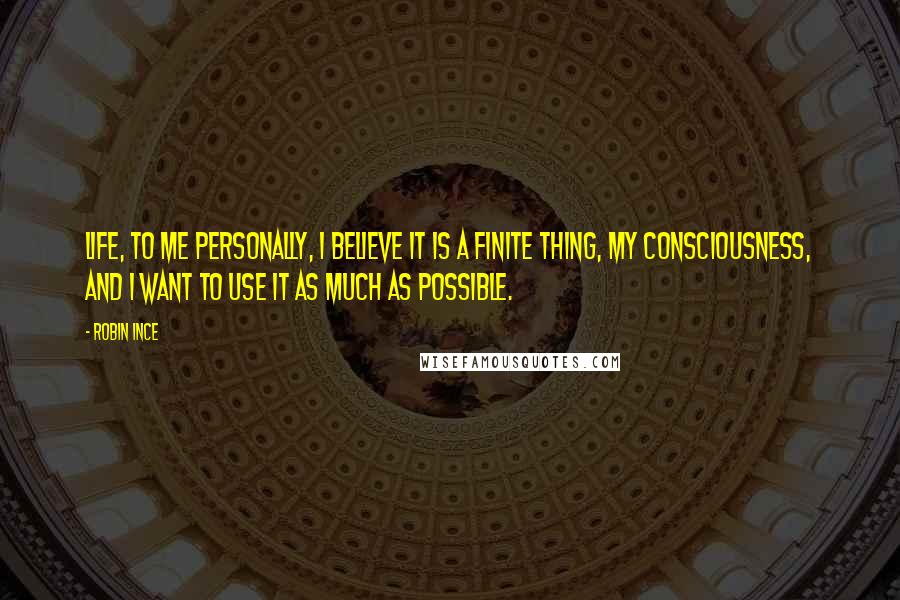 Robin Ince Quotes: Life, to me personally, I believe it is a finite thing, my consciousness, and I want to use it as much as possible.