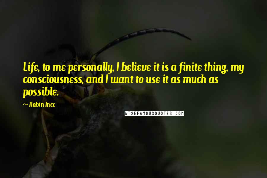 Robin Ince Quotes: Life, to me personally, I believe it is a finite thing, my consciousness, and I want to use it as much as possible.