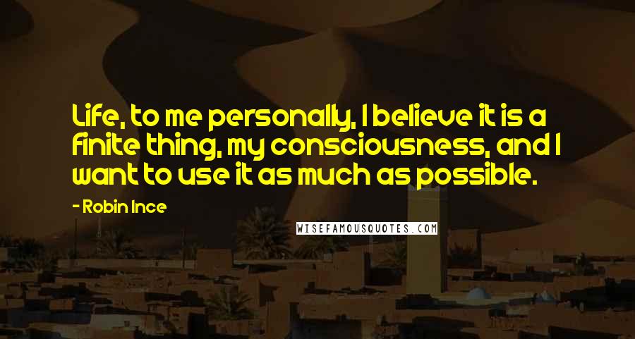 Robin Ince Quotes: Life, to me personally, I believe it is a finite thing, my consciousness, and I want to use it as much as possible.