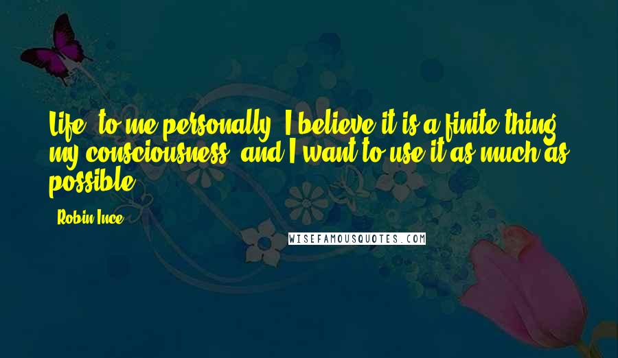 Robin Ince Quotes: Life, to me personally, I believe it is a finite thing, my consciousness, and I want to use it as much as possible.