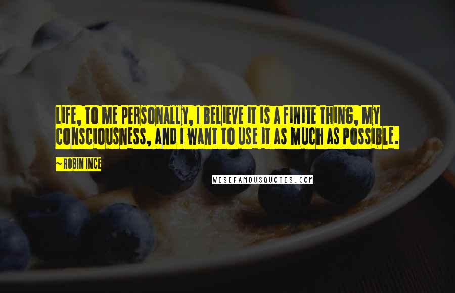 Robin Ince Quotes: Life, to me personally, I believe it is a finite thing, my consciousness, and I want to use it as much as possible.