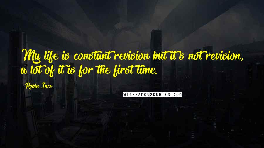 Robin Ince Quotes: My life is constant revision but it's not revision, a lot of it is for the first time.