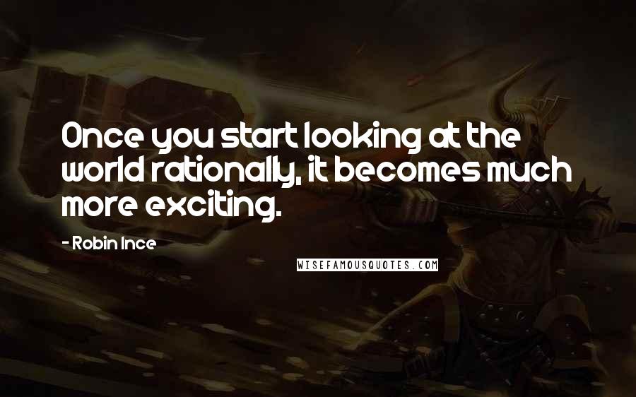 Robin Ince Quotes: Once you start looking at the world rationally, it becomes much more exciting.